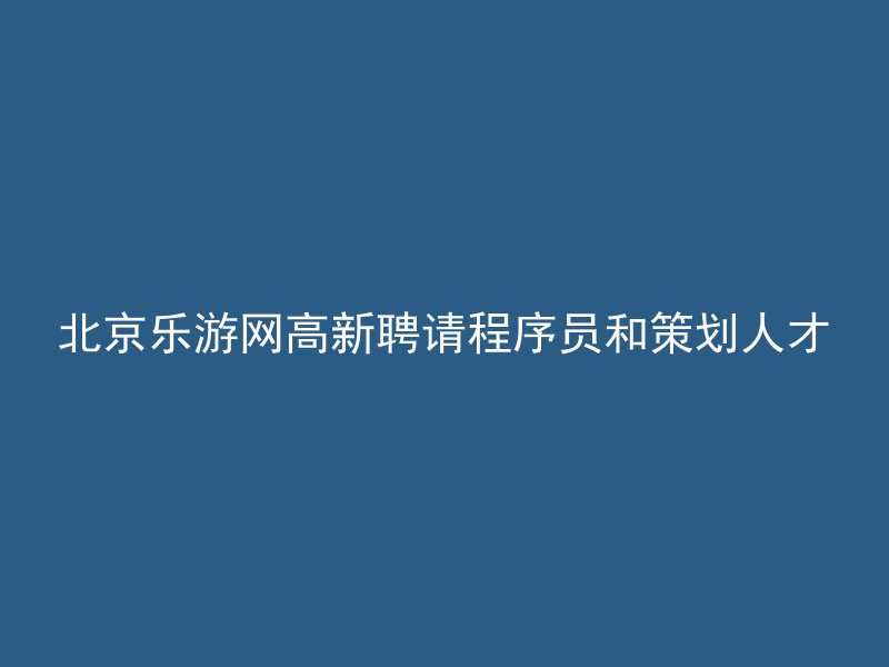 北京乐游网高新聘请程序员和策划人才