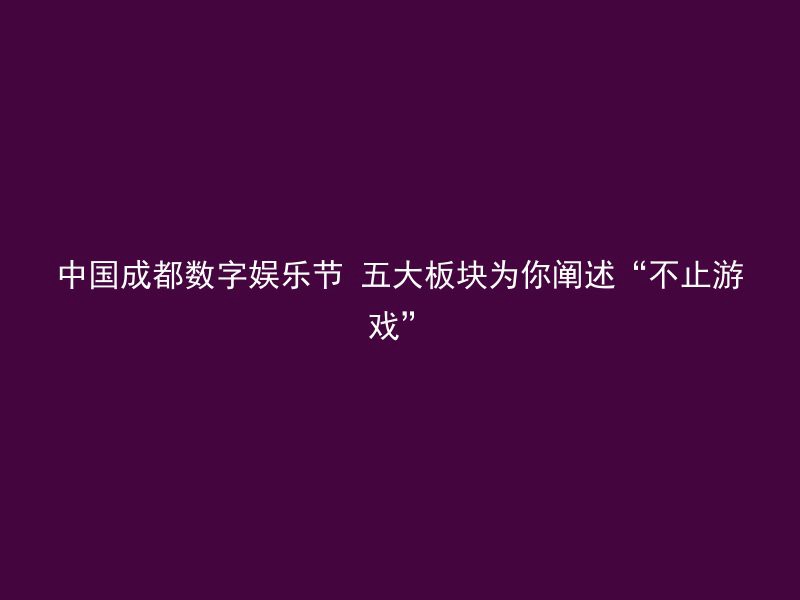 中国成都数字娱乐节 五大板块为你阐述“不止游戏”