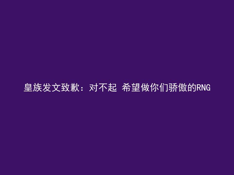 皇族发文致歉：对不起 希望做你们骄傲的RNG