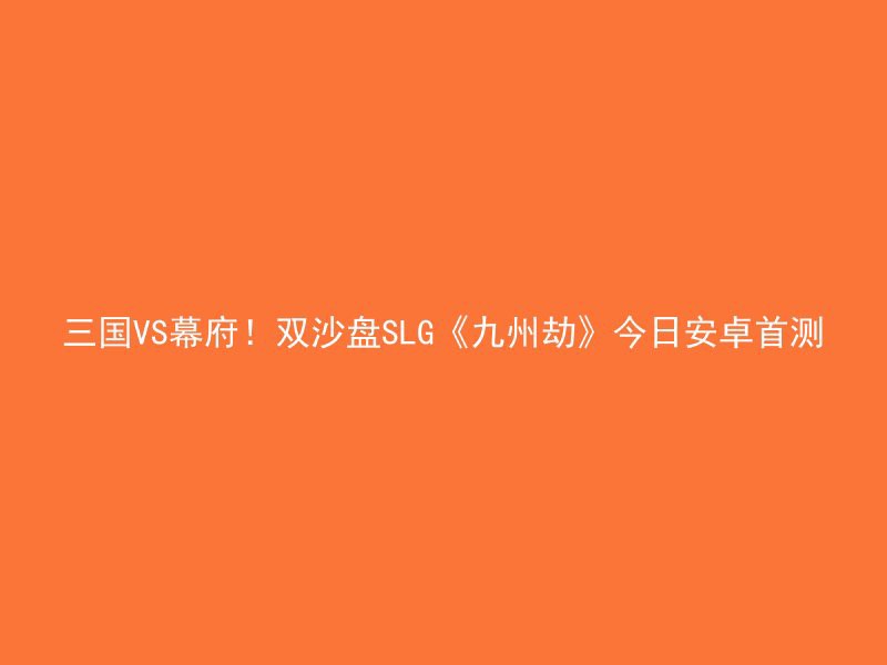 三国VS幕府！双沙盘SLG《九州劫》今日安卓首测