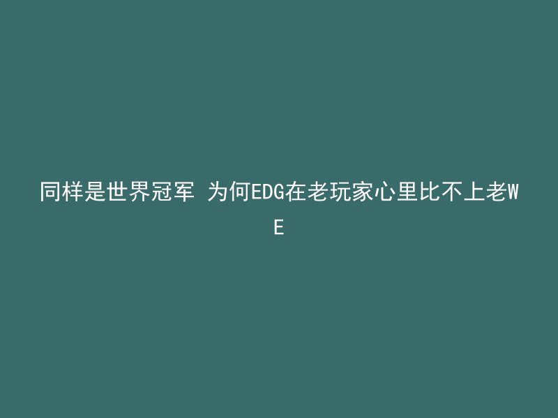 同样是世界冠军 为何EDG在老玩家心里比不上老WE