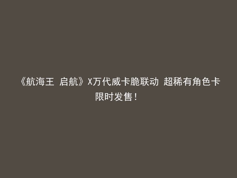 《航海王 启航》X万代威卡脆联动 超稀有角色卡限时发售！