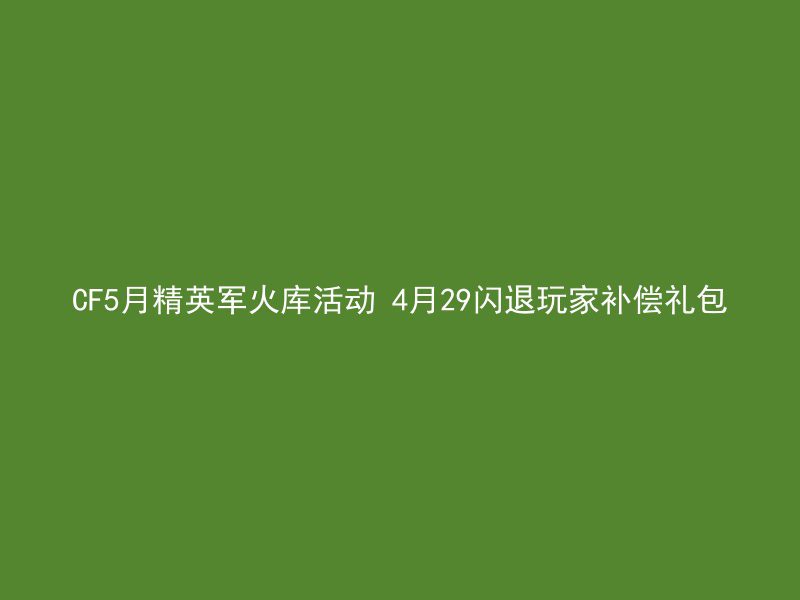 CF5月精英军火库活动 4月29闪退玩家补偿礼包