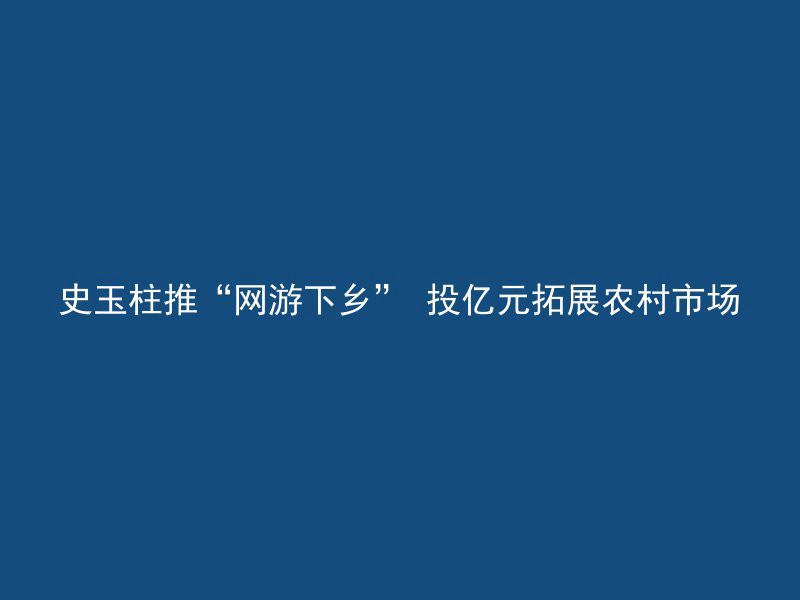 史玉柱推“网游下乡” 投亿元拓展农村市场