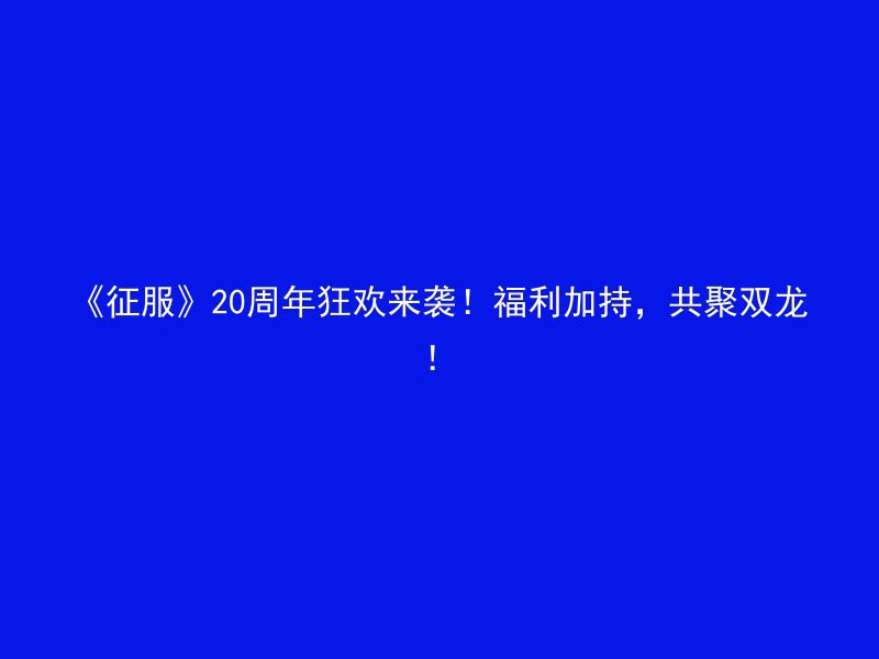 《征服》20周年狂欢来袭！福利加持，共聚双龙！