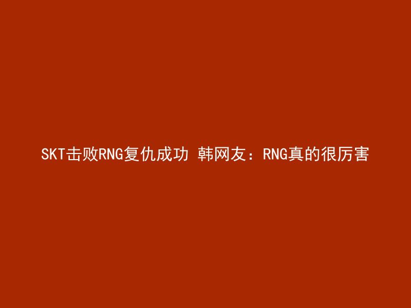 SKT击败RNG复仇成功 韩网友：RNG真的很厉害