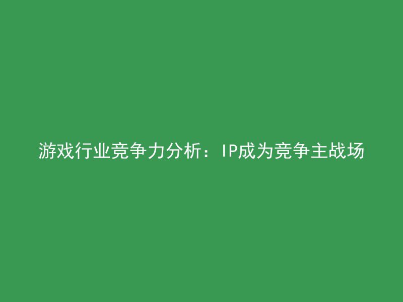 游戏行业竞争力分析：IP成为竞争主战场