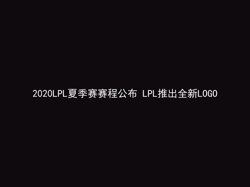 2020LPL夏季赛赛程公布 LPL推出全新LOGO