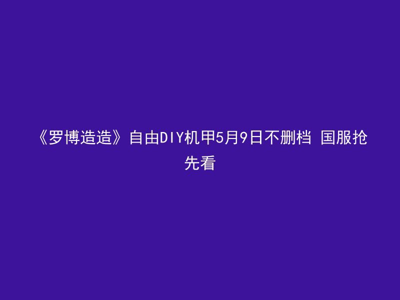 《罗博造造》自由DIY机甲5月9日不删档 国服抢先看