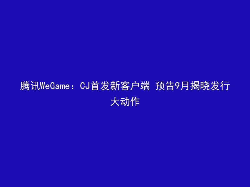 腾讯WeGame：CJ首发新客户端 预告9月揭晓发行大动作