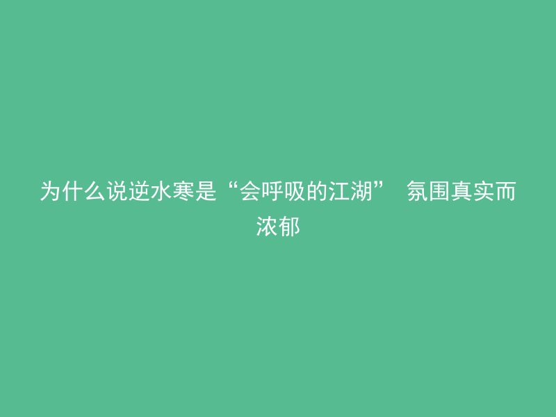 为什么说逆水寒是“会呼吸的江湖” 氛围真实而浓郁