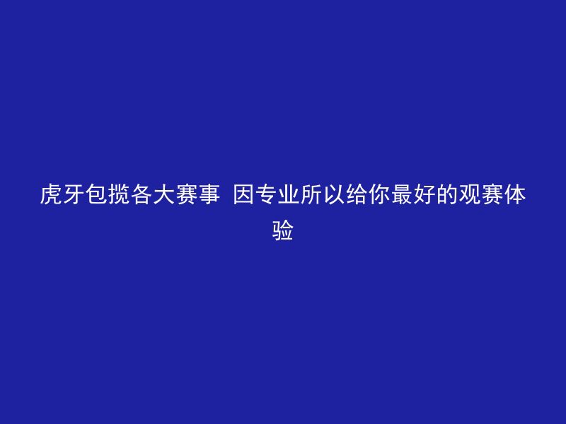 虎牙包揽各大赛事 因专业所以给你最好的观赛体验