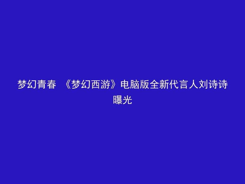 梦幻青春 《梦幻西游》电脑版全新代言人刘诗诗曝光