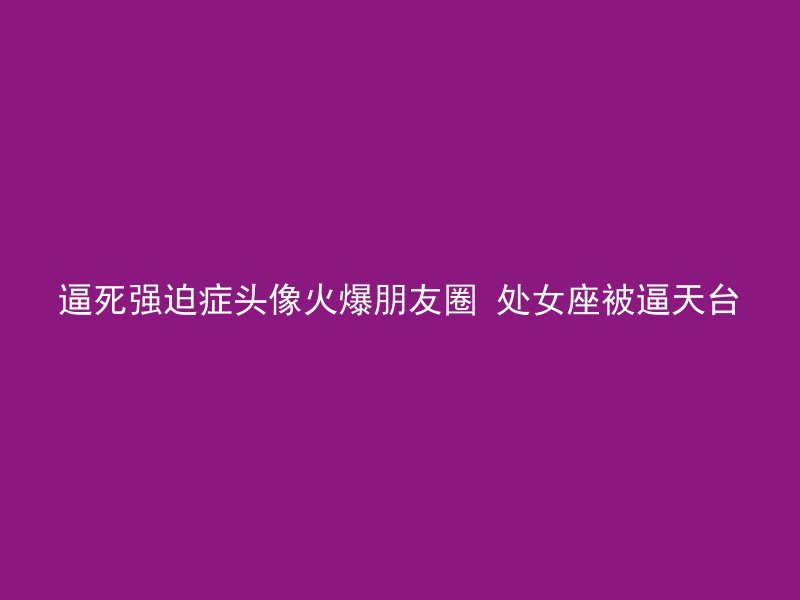 逼死强迫症头像火爆朋友圈 处女座被逼天台