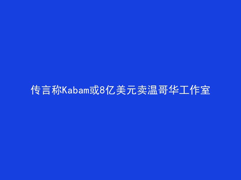 传言称Kabam或8亿美元卖温哥华工作室