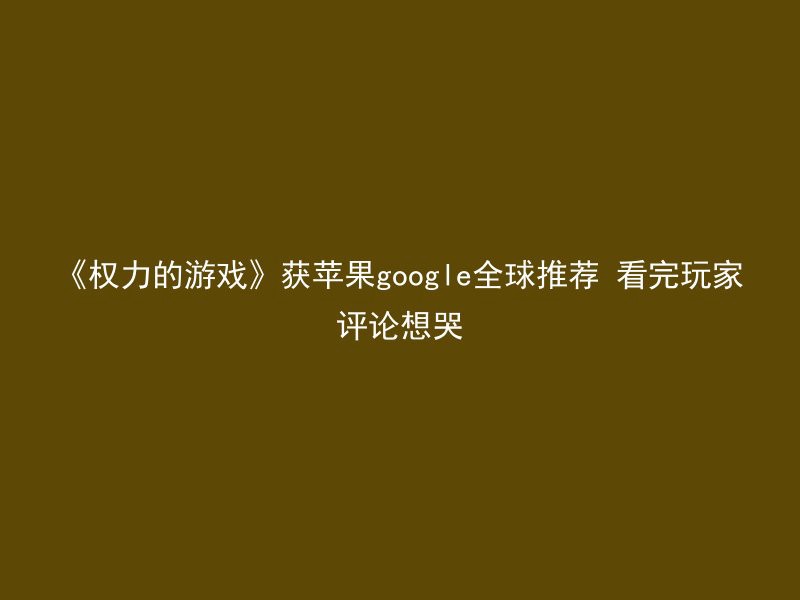 《权力的游戏》获苹果google全球推荐 看完玩家评论想哭