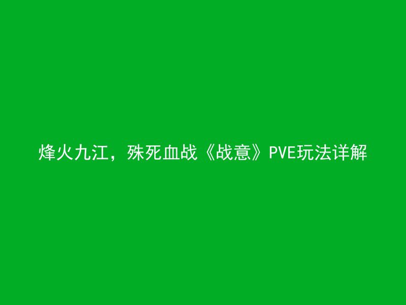 烽火九江，殊死血战《战意》PVE玩法详解