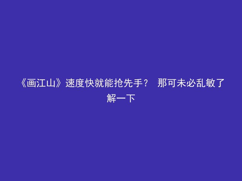 《画江山》速度快就能抢先手？ 那可未必乱敏了解一下