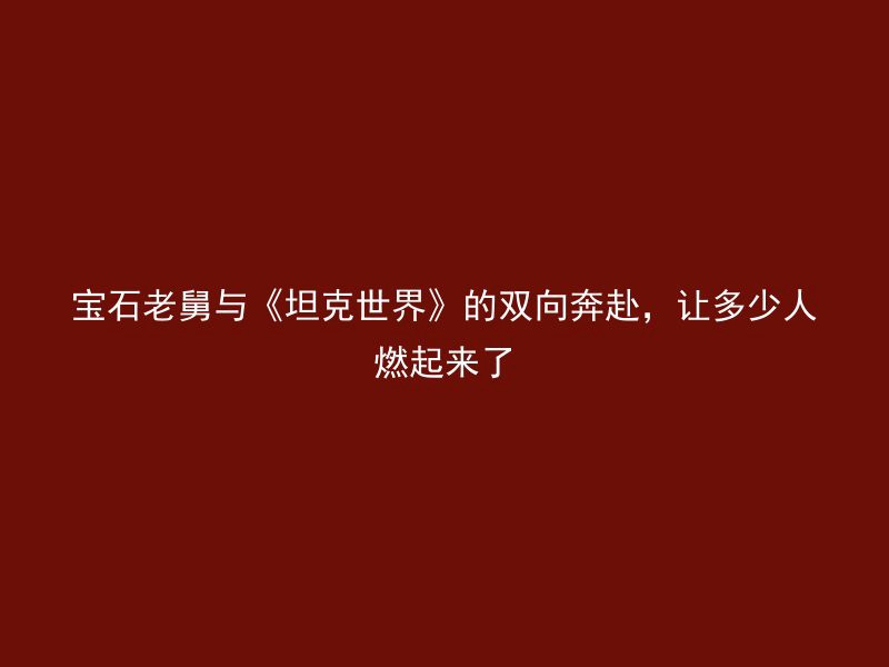 宝石老舅与《坦克世界》的双向奔赴，让多少人燃起来了