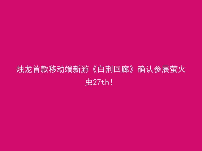 烛龙首款移动端新游《白荆回廊》确认参展萤火虫27th！