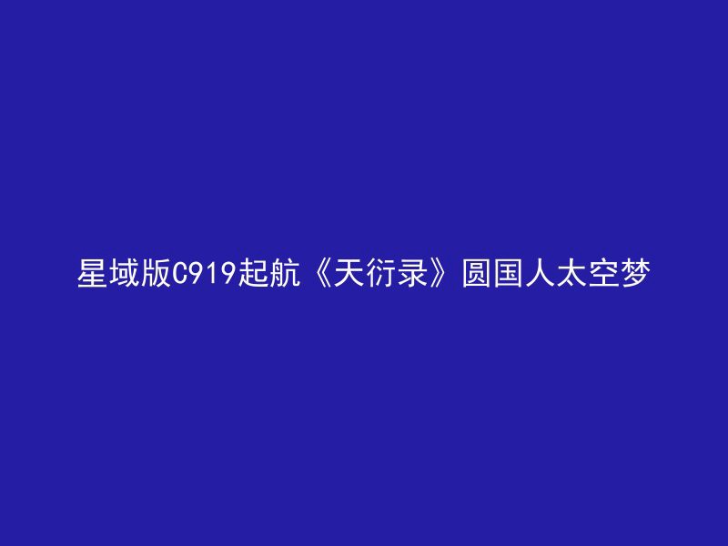 星域版C919起航《天衍录》圆国人太空梦