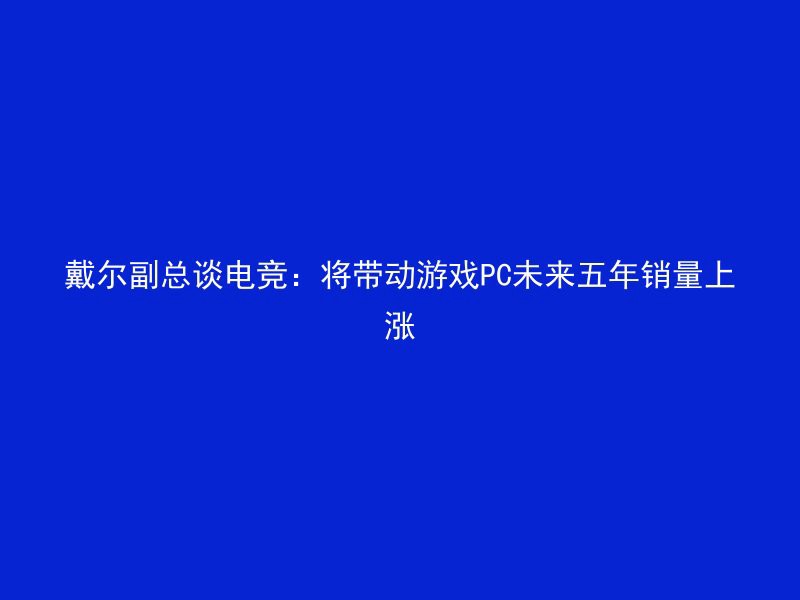 戴尔副总谈电竞：将带动游戏PC未来五年销量上涨