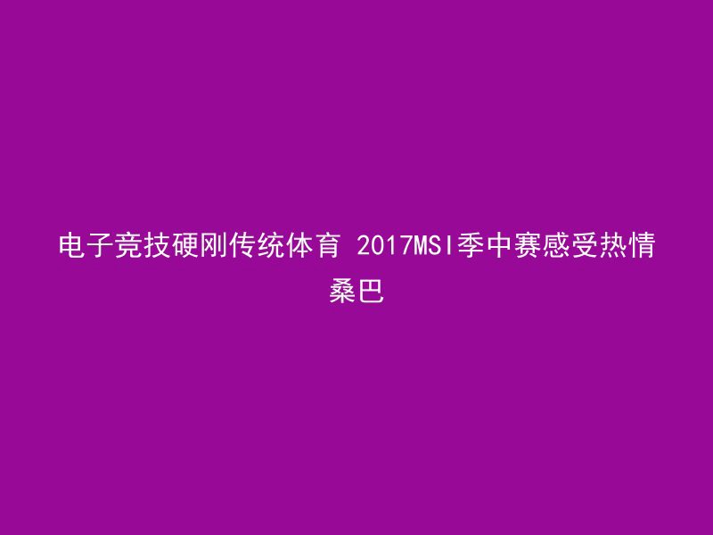 电子竞技硬刚传统体育 2017MSI季中赛感受热情桑巴