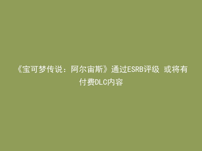 《宝可梦传说：阿尔宙斯》通过ESRB评级 或将有付费DLC内容