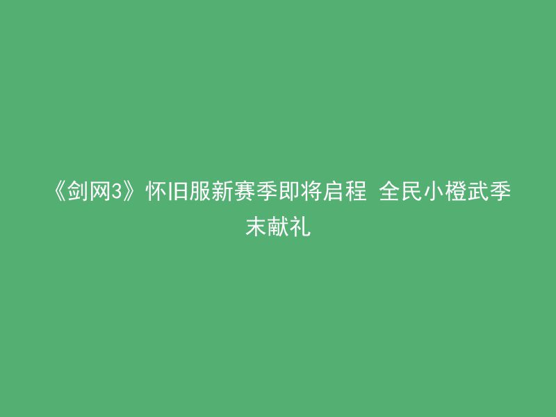 《剑网3》怀旧服新赛季即将启程 全民小橙武季末献礼