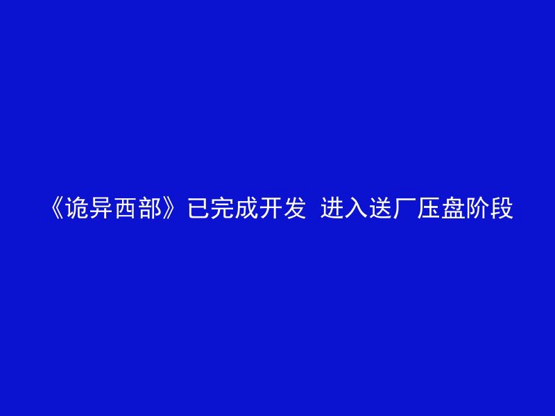 《诡异西部》已完成开发 进入送厂压盘阶段