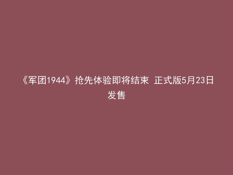 《军团1944》抢先体验即将结束 正式版5月23日发售