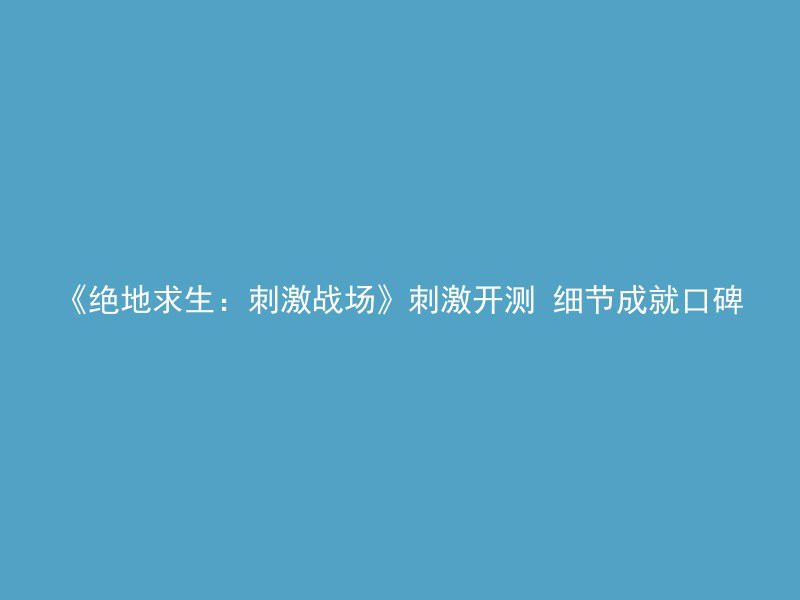 《绝地求生：刺激战场》刺激开测 细节成就口碑