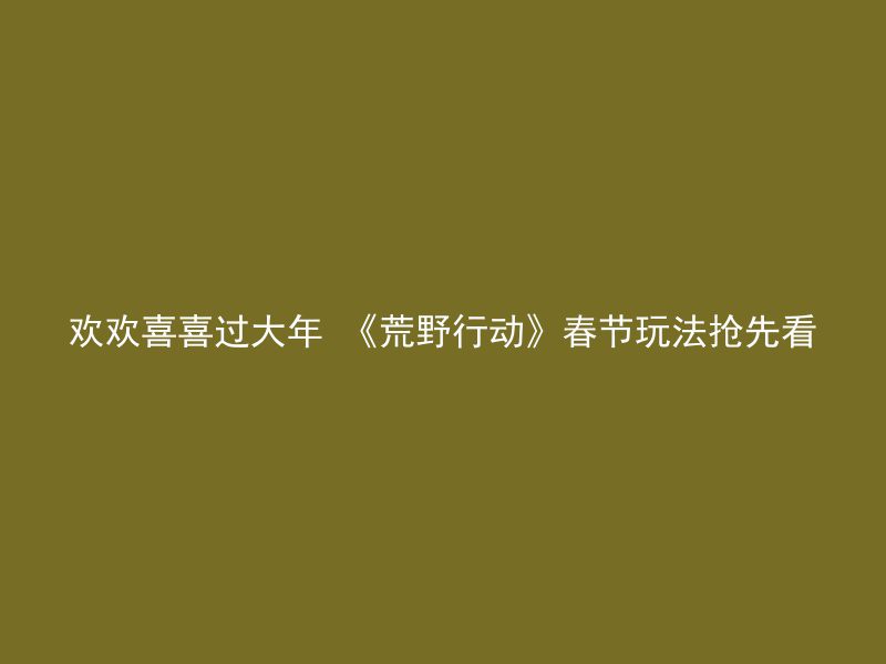 欢欢喜喜过大年 《荒野行动》春节玩法抢先看