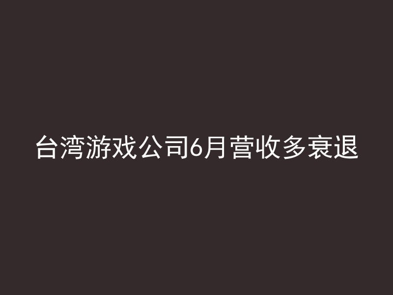 台湾游戏公司6月营收多衰退