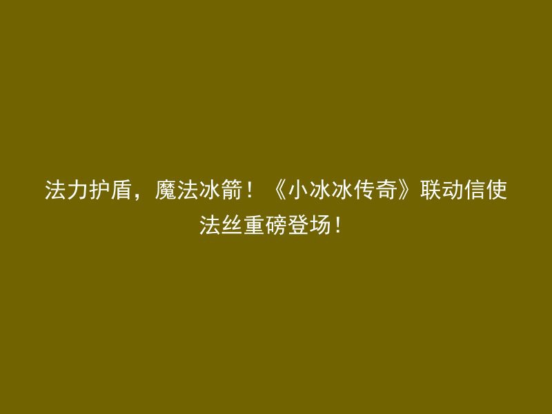 法力护盾，魔法冰箭！《小冰冰传奇》联动信使法丝重磅登场！