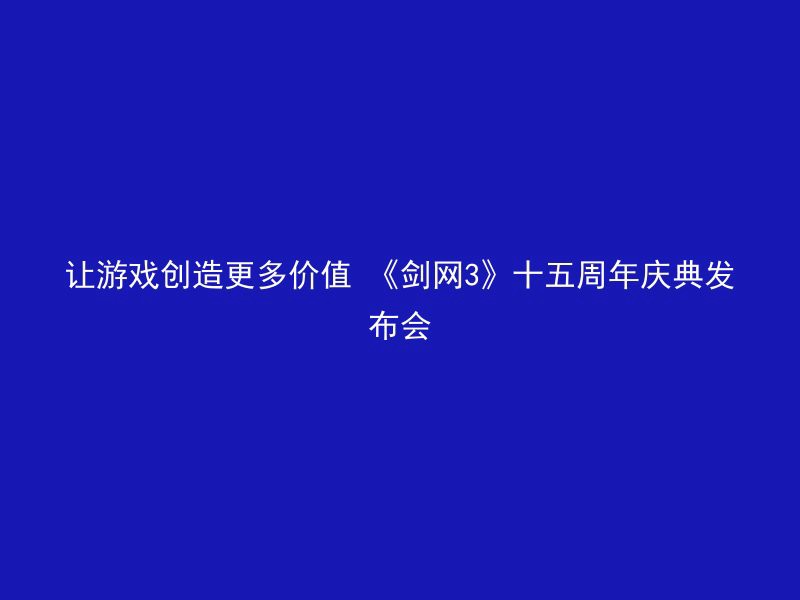 让游戏创造更多价值 《剑网3》十五周年庆典发布会