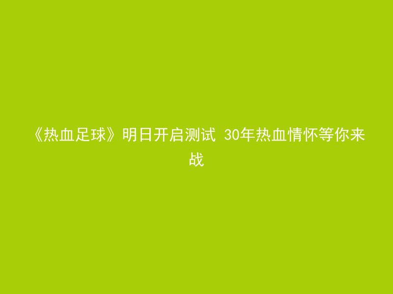 《热血足球》明日开启测试 30年热血情怀等你来战