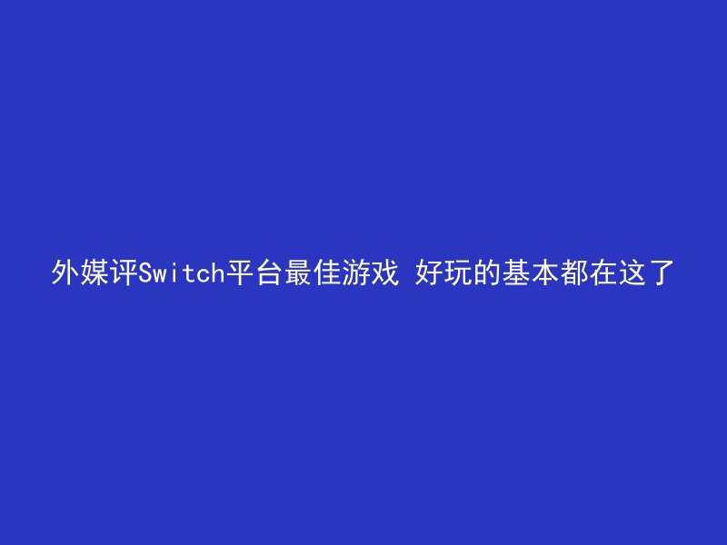 外媒评Switch平台最佳游戏 好玩的基本都在这了