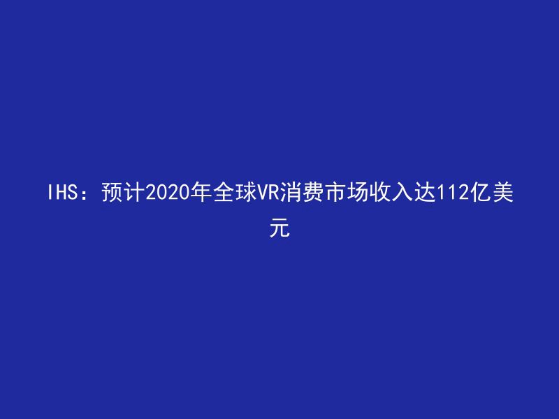 IHS：预计2020年全球VR消费市场收入达112亿美元