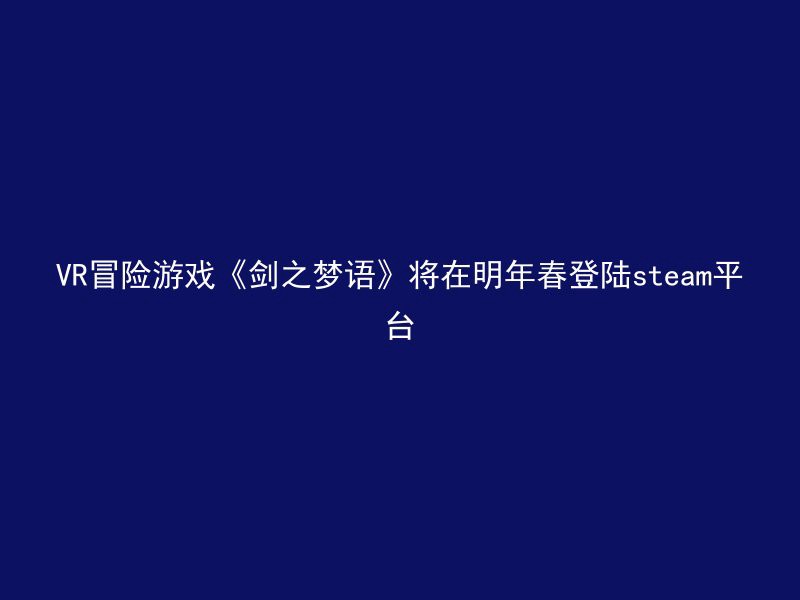 VR冒险游戏《剑之梦语》将在明年春登陆steam平台