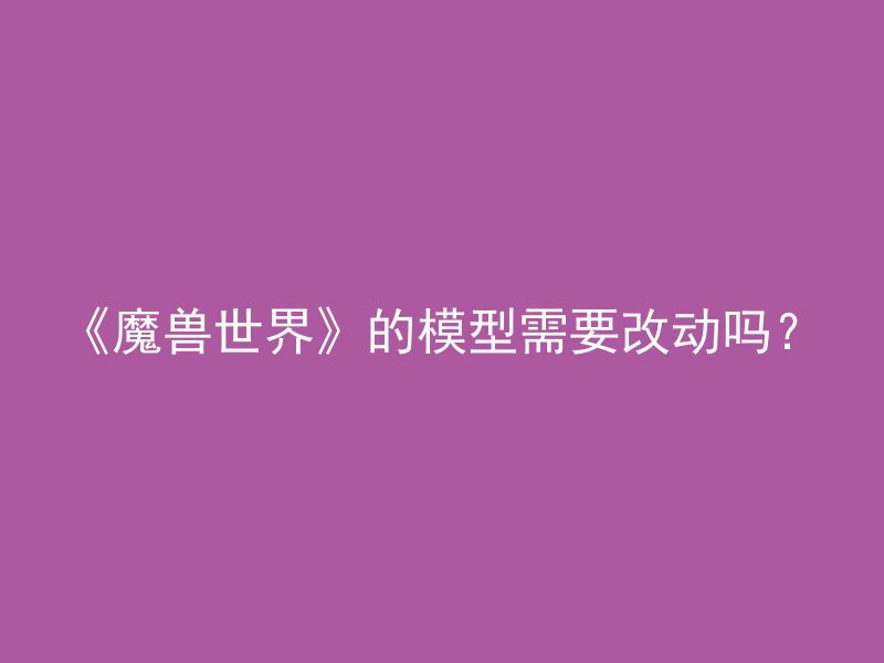 《魔兽世界》的模型需要改动吗？