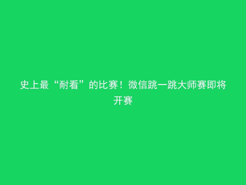 史上最“耐看”的比赛！微信跳一跳大师赛即将开赛