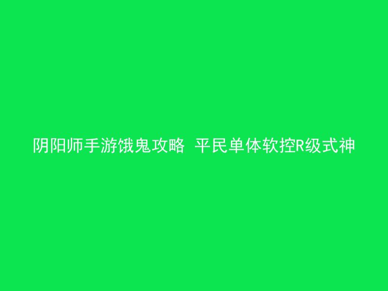 阴阳师手游饿鬼攻略 平民单体软控R级式神