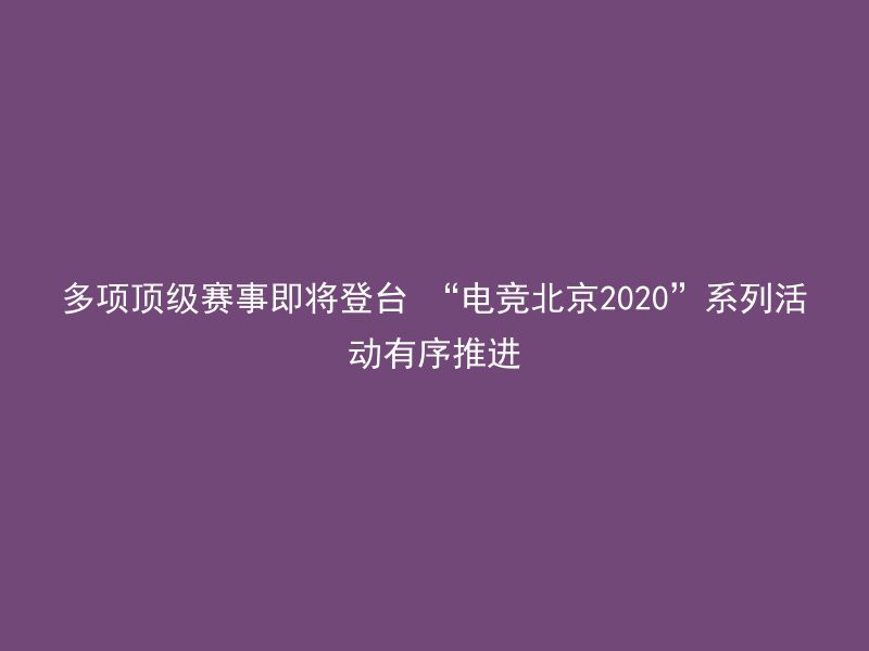 多项顶级赛事即将登台 “电竞北京2020”系列活动有序推进