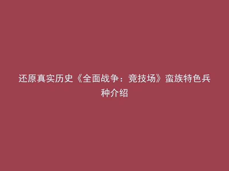 还原真实历史《全面战争：竞技场》蛮族特色兵种介绍