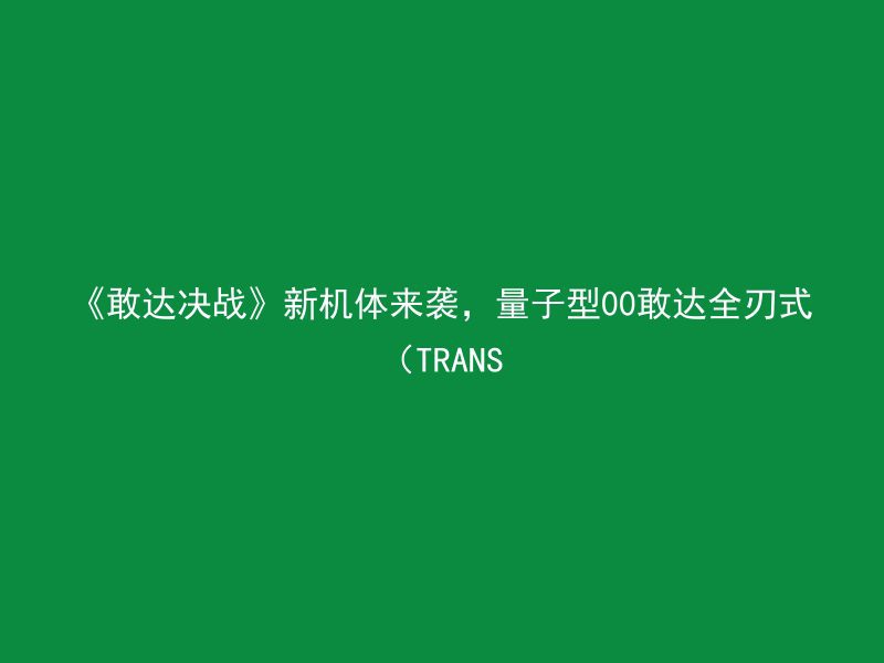 《敢达决战》新机体来袭，量子型00敢达全刃式（TRANS