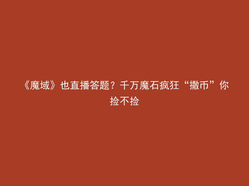 《魔域》也直播答题？千万魔石疯狂“撒币”你捡不捡