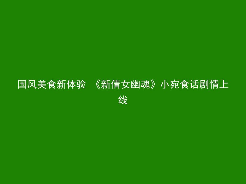 国风美食新体验 《新倩女幽魂》小宛食话剧情上线