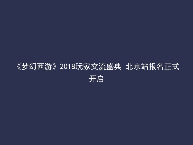 《梦幻西游》2018玩家交流盛典 北京站报名正式开启