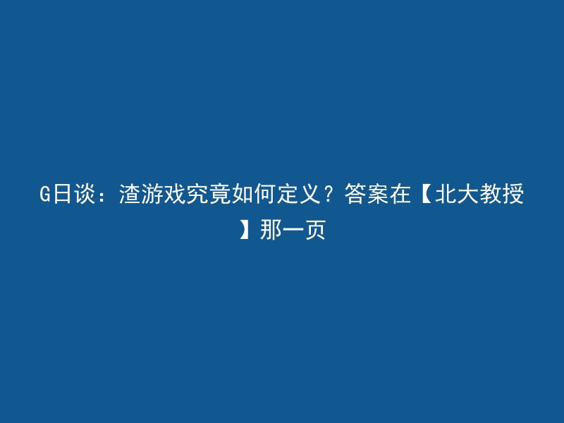 G日谈：渣游戏究竟如何定义？答案在【北大教授】那一页